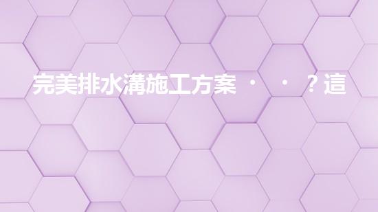 完美排水溝施工方案？這樣做就對(duì)了！